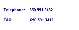 Text Box: Telephone:&nbsp;&nbsp;&nbsp; 650.591.3432
FAX:&nbsp;&nbsp; &nbsp;&nbsp;&nbsp;&nbsp;&nbsp;&nbsp;&nbsp;&nbsp;&nbsp;&nbsp;&nbsp; 650.591.3412
